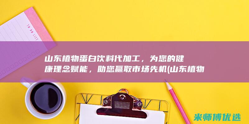 山东植物蛋白饮料代加工，为您的健康理念赋能，助您赢取市场先机 (山东植物蛋白饮料生产公司)