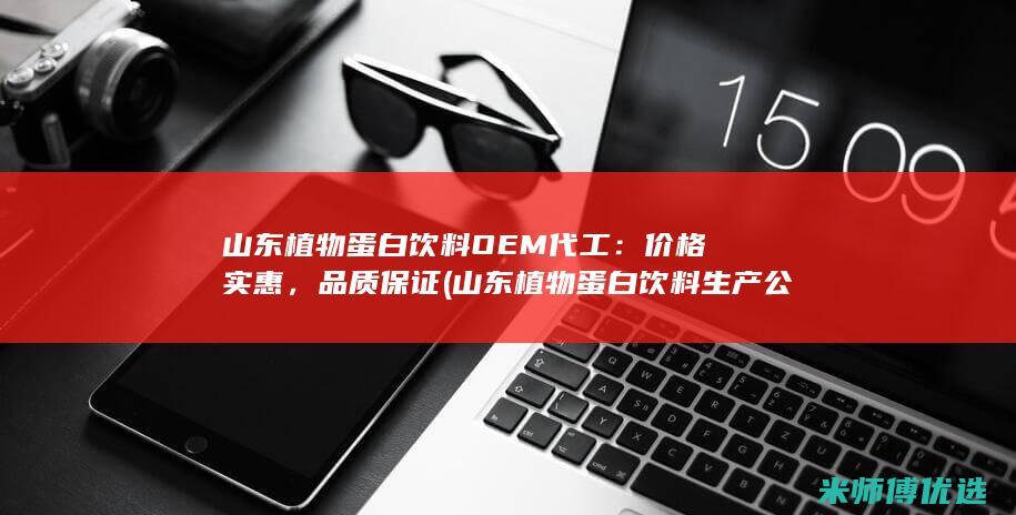 山东植物蛋白饮料OEM代工：价格实惠，品质保证 (山东植物蛋白饮料生产公司)