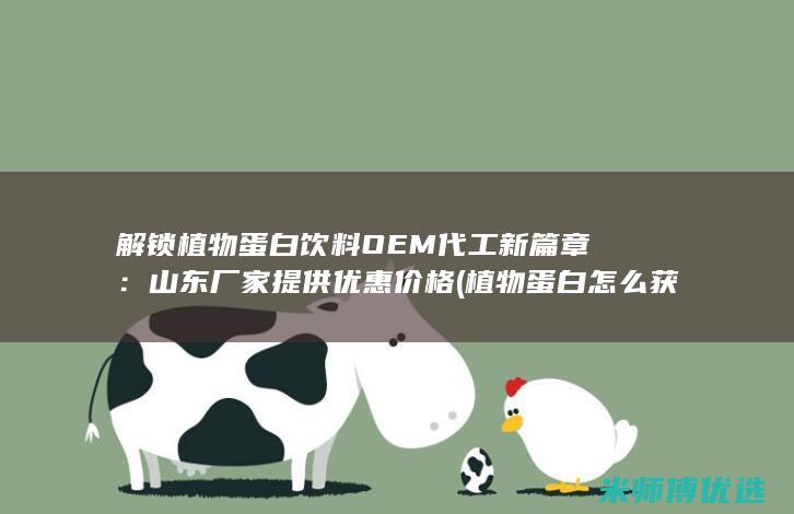解锁植物蛋白饮料OEM代工新篇章：山东厂家提供优惠价格 (植物蛋白怎么获取)