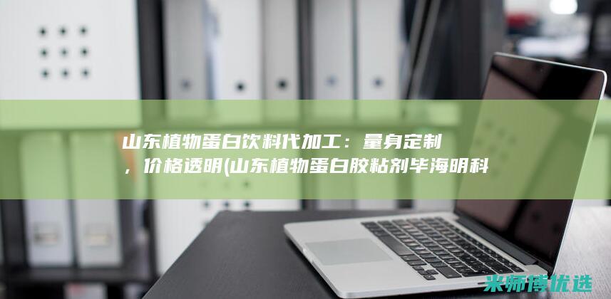 山东植物蛋白饮料代加工：量身定制，价格透明 (山东植物蛋白胶粘剂毕海明科技进步奖)