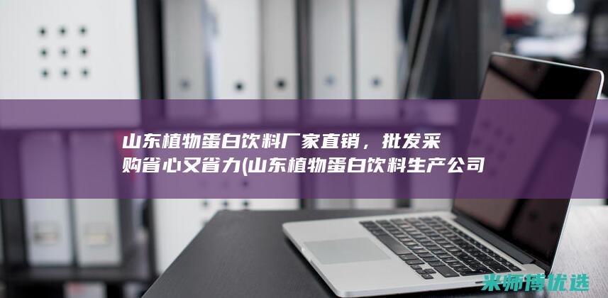 山东植物蛋白饮料厂家直销，批发采购省心又省力 (山东植物蛋白饮料生产公司)