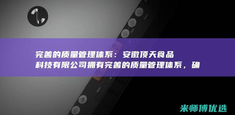 完善的质量管理体系：安徽顶天食品科技有限公司拥有完善的质量管理体系，确保了产品的安全和健康。(完善的质量管理体系)