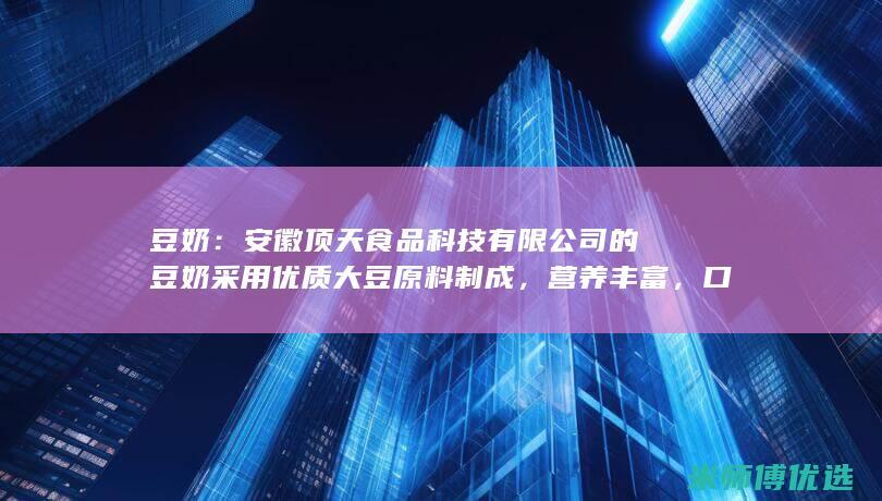 豆奶：安徽顶天食品科技有限公司的豆奶采用优质大豆原料制成，营养丰富，口感醇厚。(合肥豆奶联系电话)