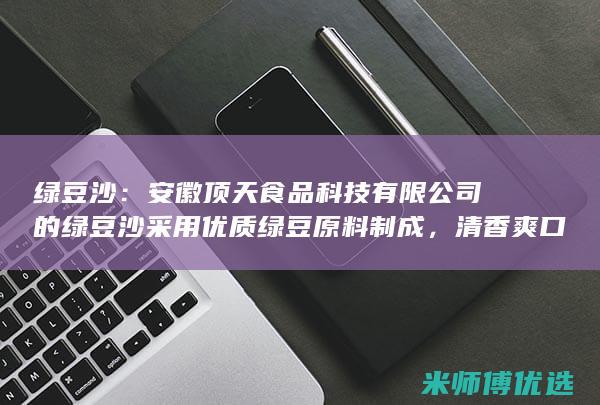 绿豆沙：安徽顶天食品科技有限公司的绿豆沙采用优质绿豆原料制成，清香爽口，消暑解渴。(传统绿豆沙)