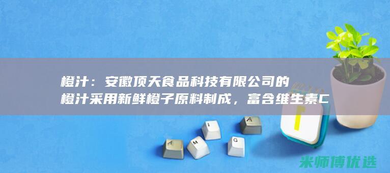 橙汁：安徽顶天食品科技有限公司的橙汁采用新鲜橙子原料制成，富含维生素C，酸甜可口。(安徽橙子)