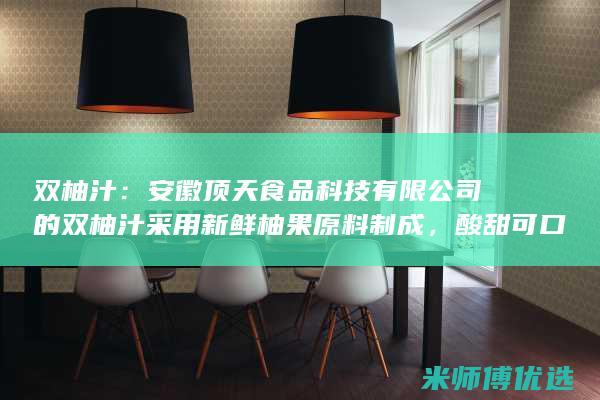 双柚汁：安徽顶天食品科技有限公司的双柚汁采用新鲜柚果原料制成，酸甜可口，开胃健脾。(蜜炼双柚汁)