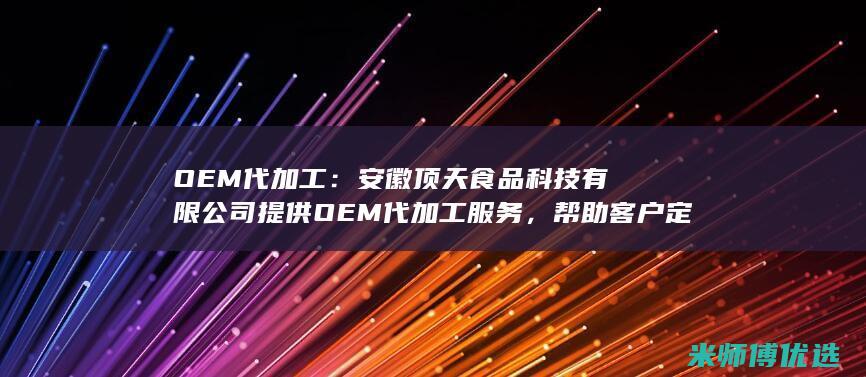 OEM代加工：安徽顶天食品科技有限公司提供OEM代加工服务，帮助客户定制自己的植物蛋白饮料产品。(oem代加工英文)