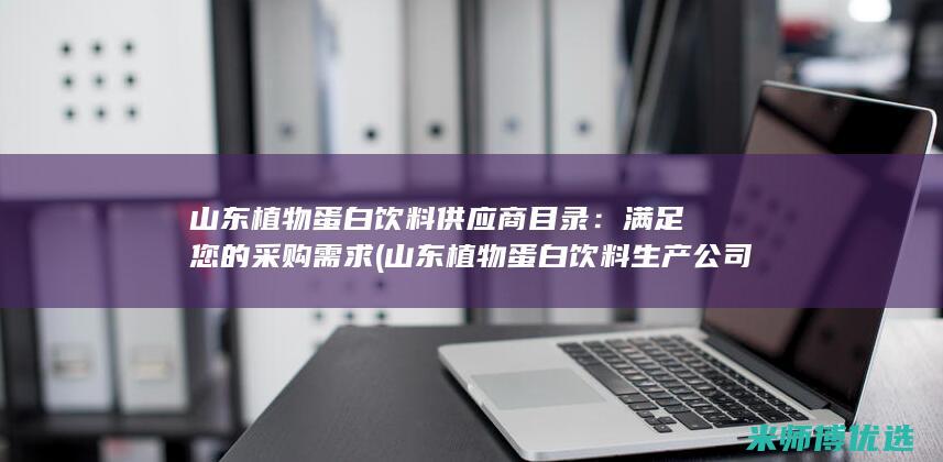 山东植物蛋白饮料供应商目录：满足您的采购需求 (山东植物蛋白饮料生产公司)
