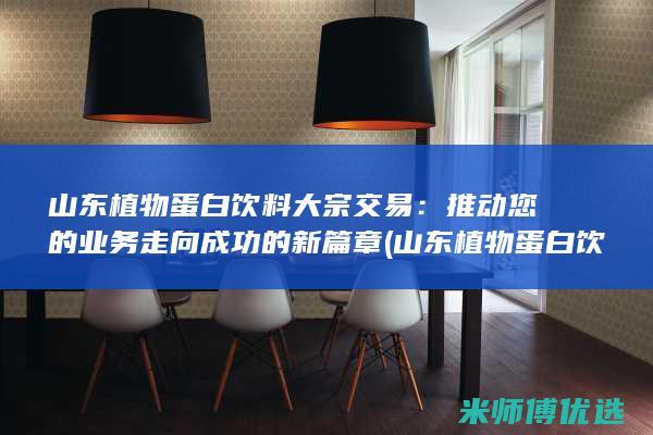 山东植物蛋白饮料大宗交易：推动您的业务走向成功的新篇章 (山东植物蛋白饮料生产公司)