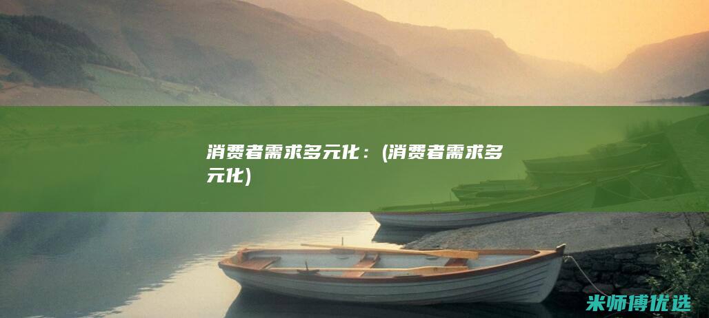 消费者需求多元化：(消费者需求多元化)