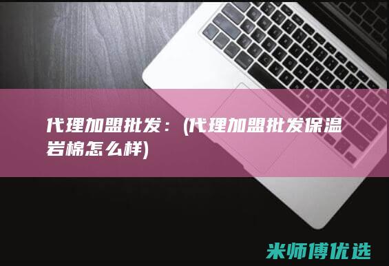 代理加盟批发：(代理加盟批发保温岩棉怎么样)