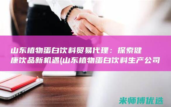 山东植物蛋白饮料贸易代理：探索健康饮品新机遇 (山东植物蛋白饮料生产公司)