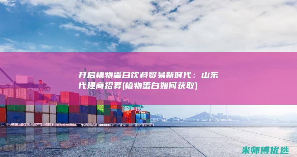 开启植物蛋白饮料贸易新时代：山东代理商招募 (植物蛋白如何获取)