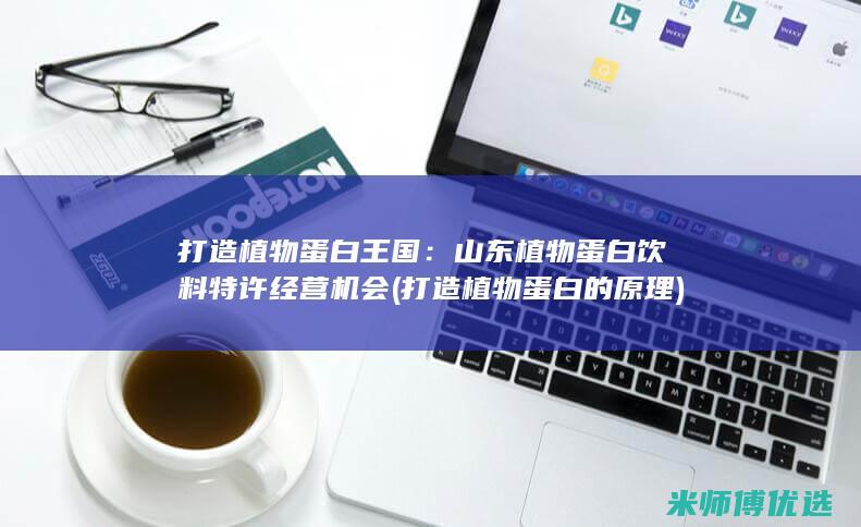 打造植物蛋白王国：山东植物蛋白饮料特许经营机会 (打造植物蛋白的原理)