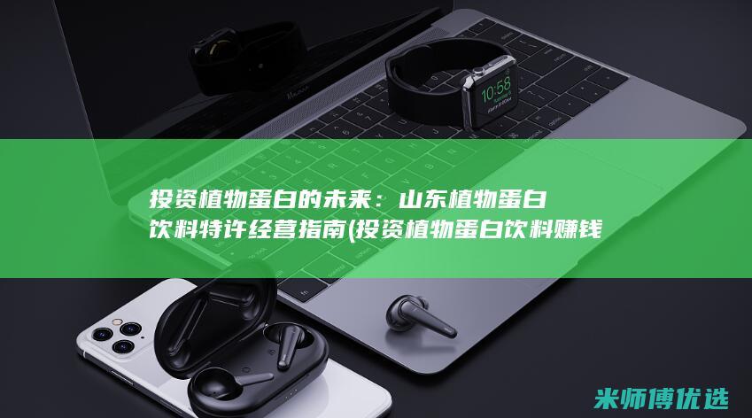 投资植物蛋白的未来：山东植物蛋白饮料特许经营指南 (投资植物蛋白饮料赚钱吗)