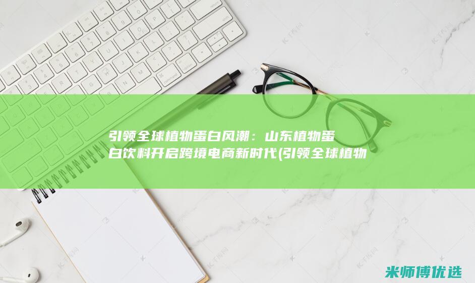 引领全球植物蛋白风潮：山东植物蛋白饮料开启跨境电商新时代 (引领全球植物的发展)