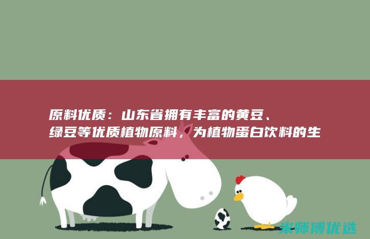原料优质：山东省拥有丰富的黄豆、绿豆等优质植物原料，为植物蛋白饮料的生产提供了充足的保障。(精选优质原料)