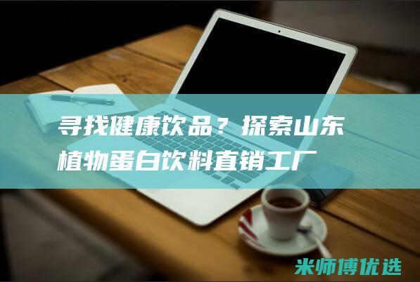 寻找健康饮品？探索山东植物蛋白饮料直销工厂 (寻找健康饮品的英文)