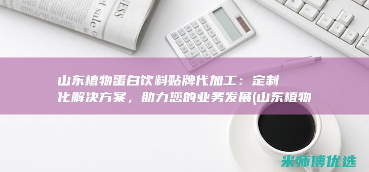 山东植物蛋白饮料贴牌代加工：定制化解决方案，助力您的业务发展 (山东植物蛋白胶粘剂毕海明科技进步奖)