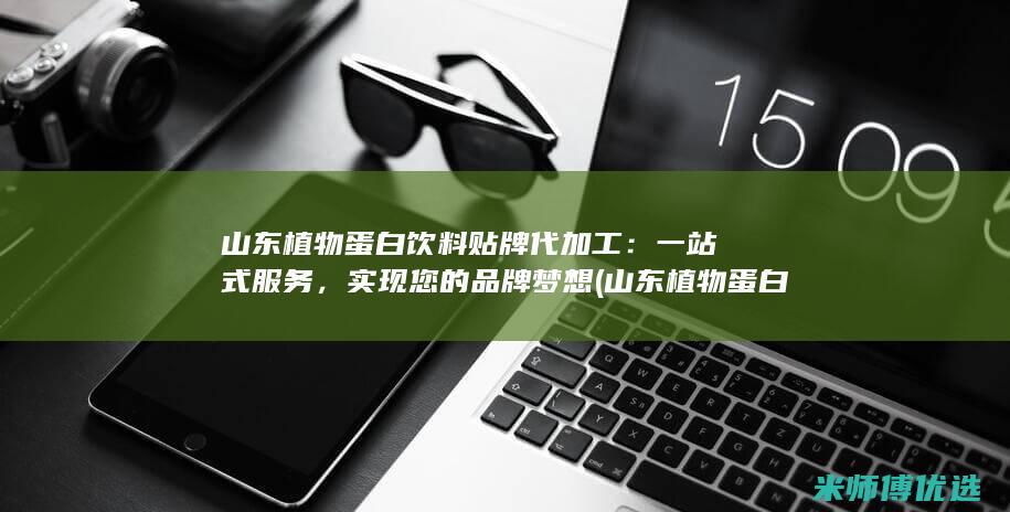 山东植物蛋白饮料贴牌代加工：一站式服务，实现您的品牌梦想 (山东植物蛋白饮料生产公司)