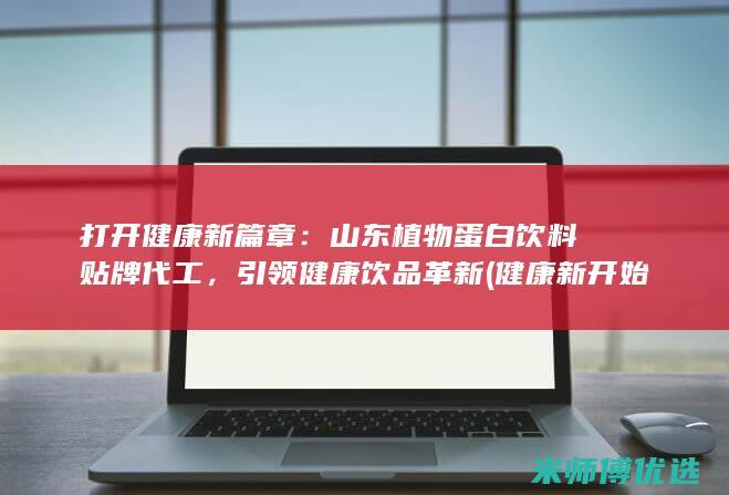 打开健康新篇章：山东植物蛋白饮料贴牌代工，引领健康饮品革新 (健康新开始)