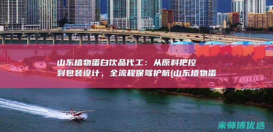 山东植物蛋白饮品代工：从原料把控到包装设计，全流程保驾护航 (山东植物蛋白饮料生产公司)