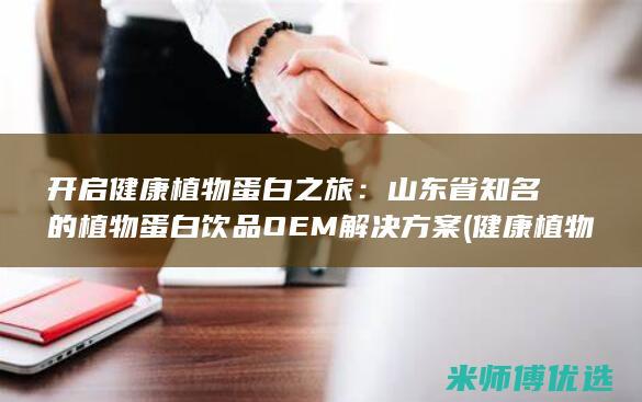 开启健康植物蛋白之旅：山东省知名的植物蛋白饮品OEM解决方案 (健康 植物)