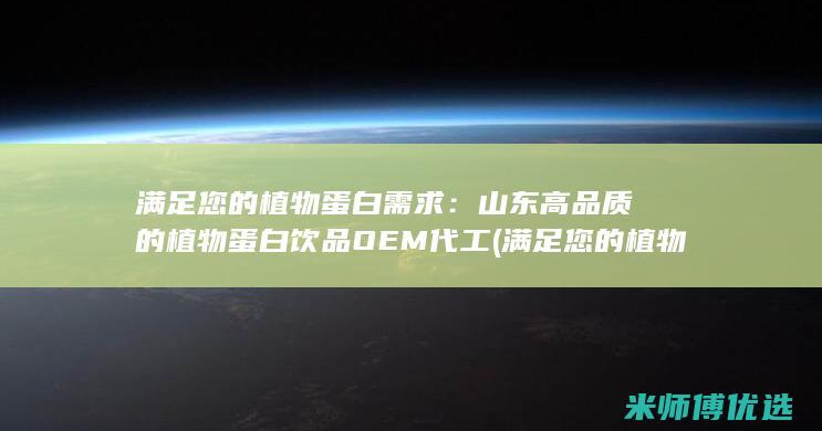 满足您的植物蛋白需求：山东高品质的植物蛋白饮品OEM代工 (满足您的植物需求英语)