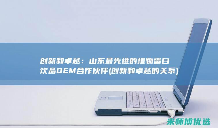 创新和卓越：山东最先进的植物蛋白饮品OEM合作伙伴 (创新和卓越的关系)