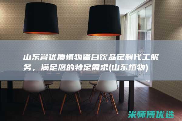 山东省优质植物蛋白饮品定制代工服务，满足您的特定需求 (山东 植物)