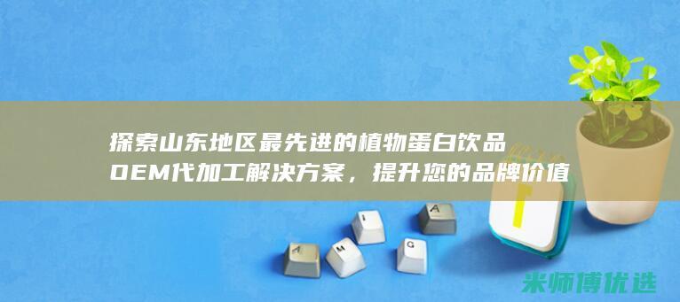 探索山东地区最先进的植物蛋白饮品OEM代加工解决方案，提升您的品牌价值 (探索山东地区的意义)