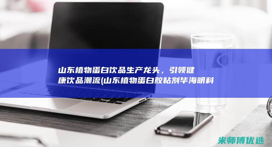 山东植物蛋白饮品生产龙头，引领健康饮品潮流 (山东植物蛋白胶粘剂毕海明科技进步奖)
