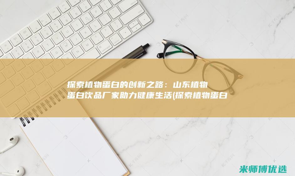 探索植物蛋白的创新之路：山东植物蛋白饮品厂家助力健康生活 (探索植物蛋白的方法)