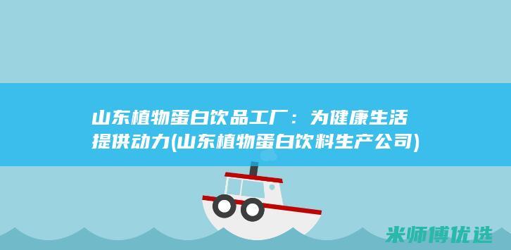 山东植物蛋白饮品工厂：为健康生活提供动力 (山东植物蛋白饮料生产公司)
