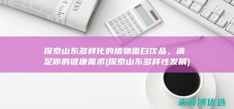 探索山东多样化的植物蛋白饮品，满足你的健康需求 (探索山东多样性发展)