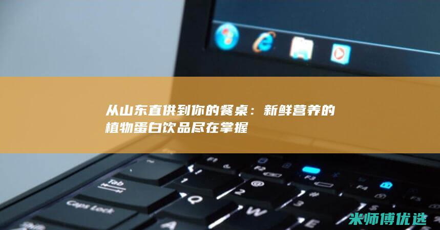 从山东直供到你的餐桌：新鲜营养的植物蛋白饮品尽在掌握
