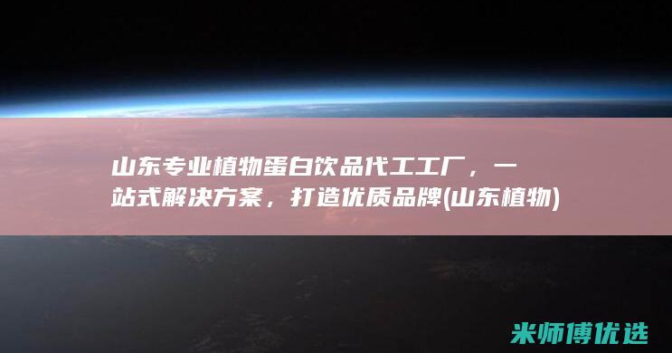 山东专业植物蛋白饮品代工工厂，一站式解决方案，打造优质品牌 (山东 植物)
