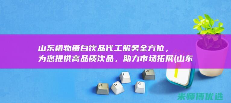山东植物蛋白饮品代工服务全方位，为您提供高品质饮品，助力市场拓展 (山东植物蛋白胶粘剂毕海明科技进步奖)