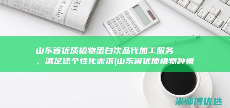 山东省优质植物蛋白饮品代加工服务，满足您个性化需求 (山东省优质植物种植)