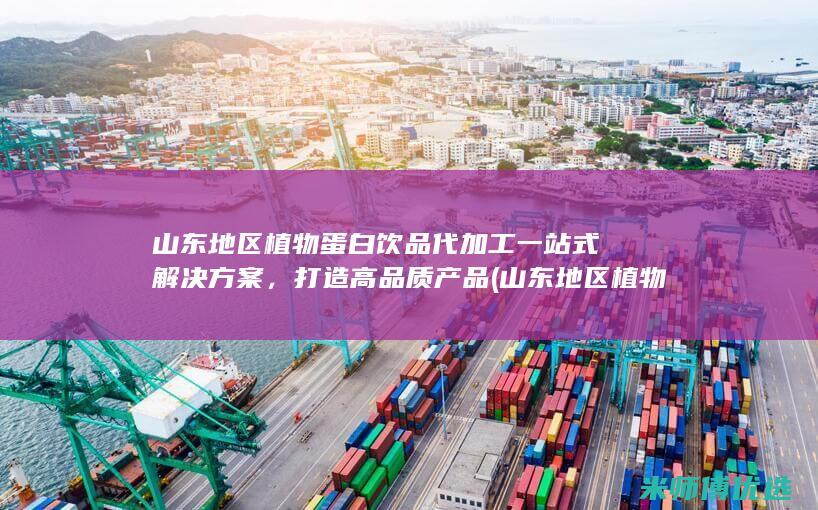 山东地区植物蛋白饮品代加工一站式解决方案，打造高品质产品 (山东地区植物类草药有哪些)