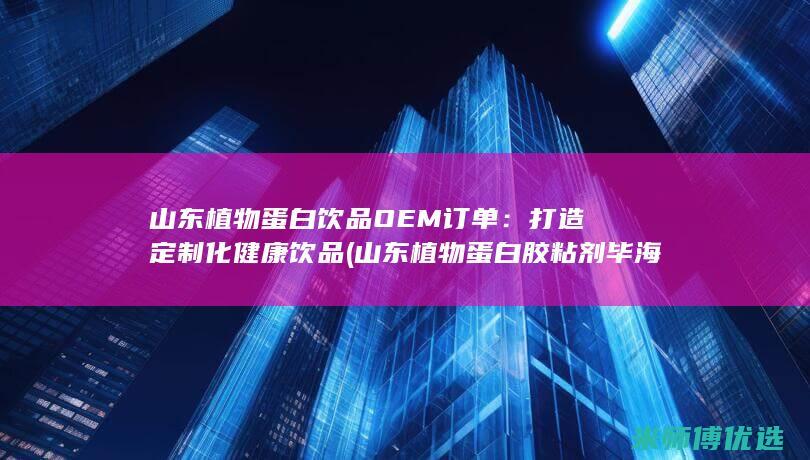 山东植物蛋白饮品OEM订单：打造定制化健康饮品 (山东植物蛋白胶粘剂毕海明科技进步奖)
