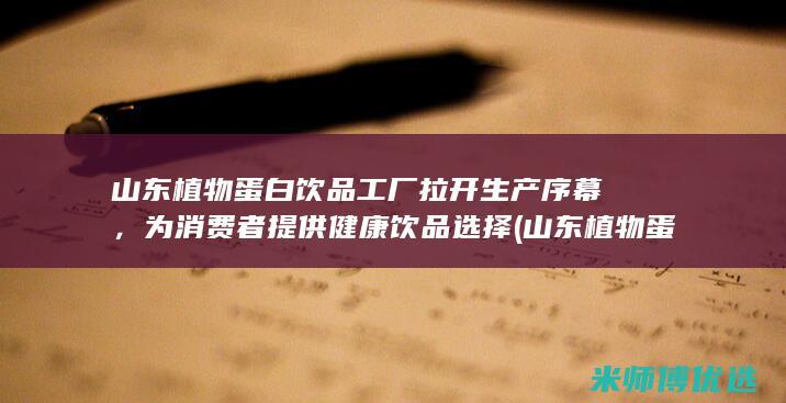 山东植物蛋白饮品工厂拉开生产序幕，为消费者提供健康饮品选择 (山东植物蛋白胶粘剂毕海明科技进步奖)