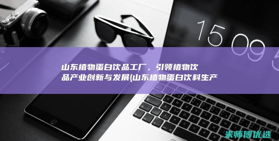 山东植物蛋白饮品工厂，引领植物饮品产业创新与发展 (山东植物蛋白饮料生产公司)