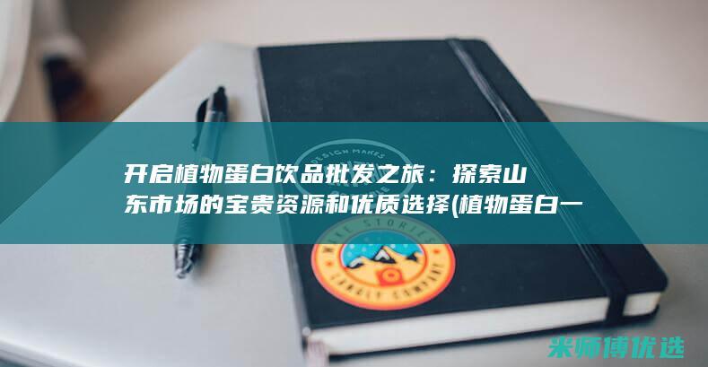 开启植物蛋白饮品批发之旅：探索山东市场的宝贵资源和优质选择 (植物蛋白一览表)
