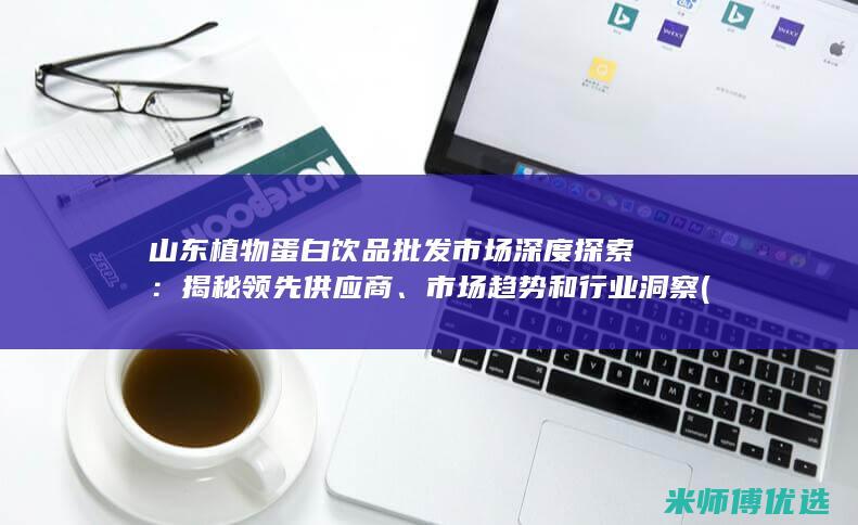 山东植物蛋白饮品批发市场深度探索：揭秘领先供应商、市场趋势和行业洞察 (山东植物蛋白胶粘剂毕海明科技进步奖)