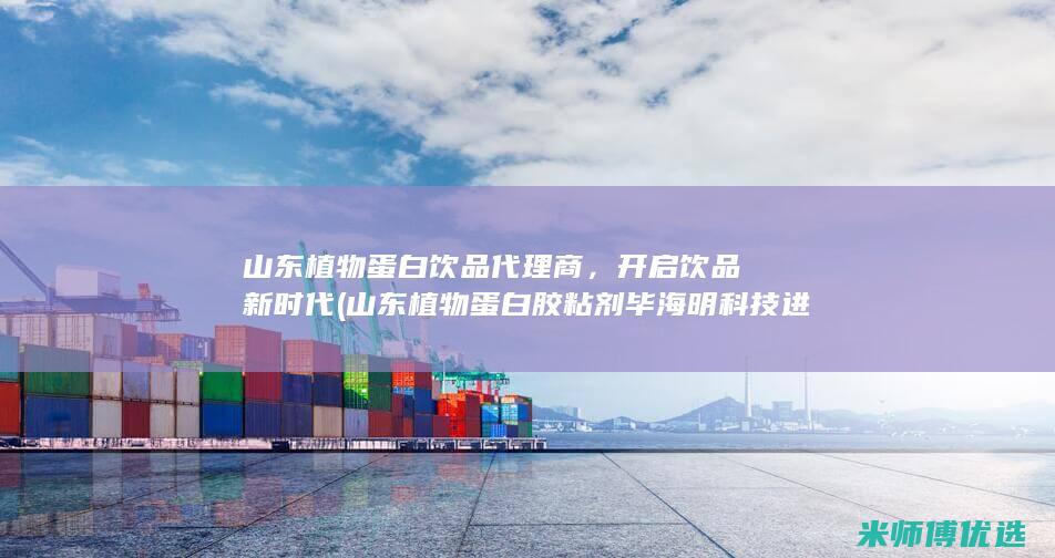 山东植物蛋白饮品代理商，开启饮品新时代 (山东植物蛋白胶粘剂毕海明科技进步奖)