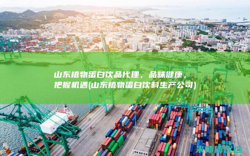 山东植物蛋白饮品代理，品味健康，把握机遇 (山东植物蛋白饮料生产公司)