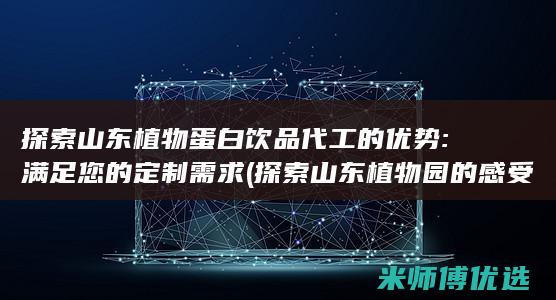 探索山东植物蛋白饮品代工的优势: 满足您的定制需求 (探索山东植物园的感受)