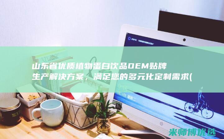 山东省优质植物蛋白饮品 OEM 贴牌生产解决方案，满足您的多元化定制需求 (山东 植物)