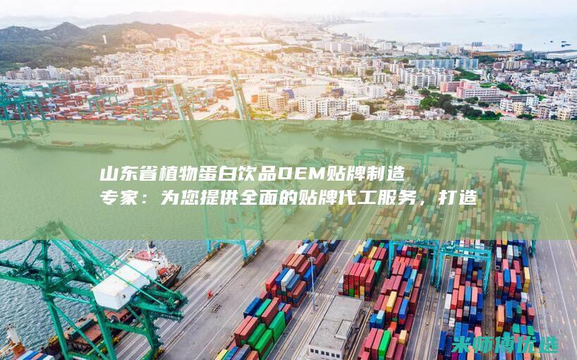 山东省植物蛋白饮品 OEM 贴牌制造专家：为您提供全面的贴牌代工服务，打造专属品牌 (山东省植物蛋白生产厂)